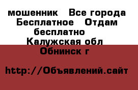 мошенник - Все города Бесплатное » Отдам бесплатно   . Калужская обл.,Обнинск г.